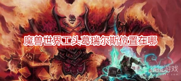 魔兽世界工头葛瑞尔斯位置在哪-wow工头葛瑞尔斯坐标