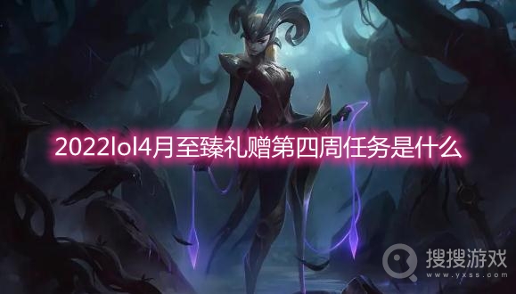 2022lol4月至臻礼赠第四周任务是什么-lol至臻礼赠第四周任务