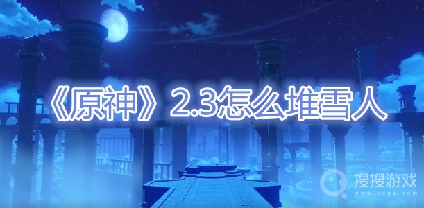 原神2.3怎么堆雪人-原神2.3堆雪人玩法攻略