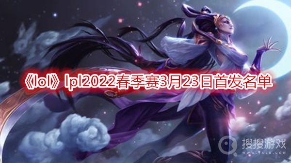 lpl2022春季赛3月23日首发名单-lpl2022春季赛今日首发名单2022