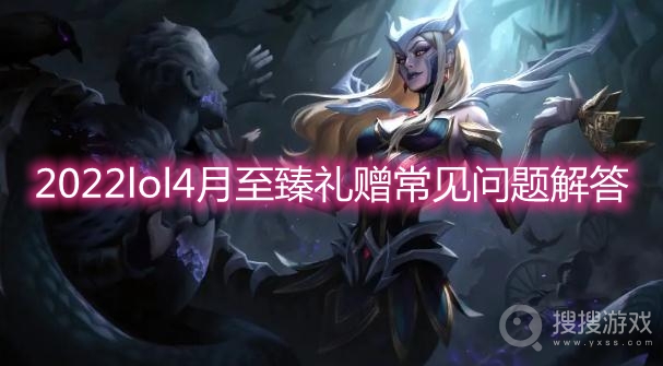 2022lol4月至臻礼赠常见问题解答-lol至臻礼赠活动怎么玩