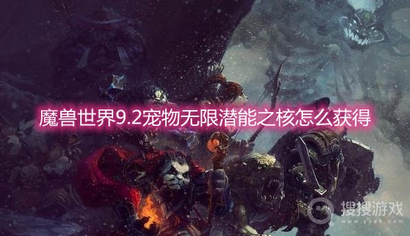 魔兽世界9.2宠物无限潜能之核怎么获得-wow9.2宠物无限潜能之核获取方法