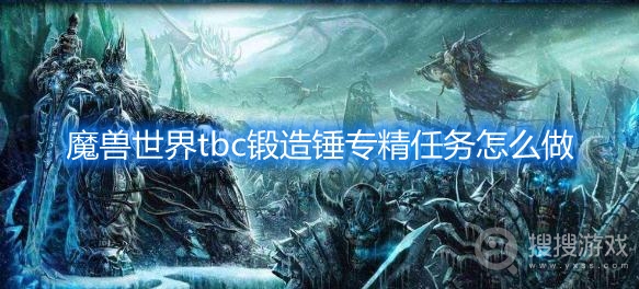 魔兽世界tbc锻造锤专精任务怎么做-魔兽世界tbc锻造锤专精任务攻略