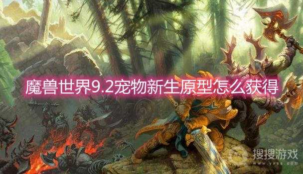 魔兽世界9.2宠物新生原型怎么获得-wow9.2宠物新生原型获取方法