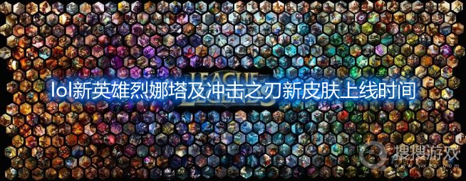 lol新英雄烈娜塔上线时间-lol冲击之刃新皮肤上线时间