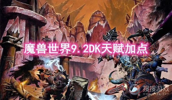 魔兽世界9.2DK天赋加点攻略-魔兽世界9.2DK天赋怎么加点