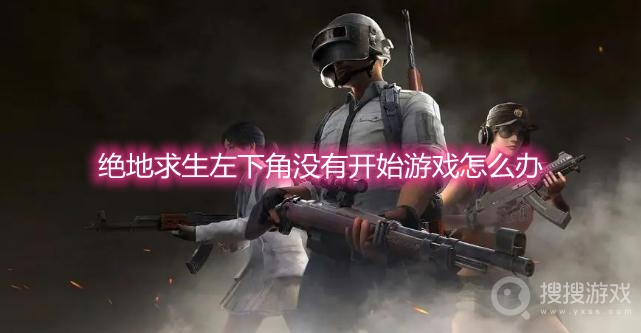 绝地求生左下角没有开始游戏怎么办-pubg左下角没有开始游戏解决方法