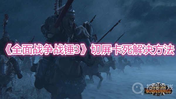 全面战争战锤3切屏卡死解决方法-全面战争战锤3切屏卡死怎么解决