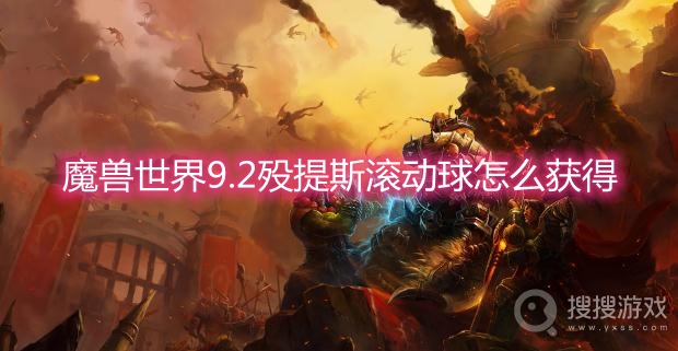 魔兽世界9.2殁提斯滚动球怎么获得-wow9.2殁提斯滚动球获取方法