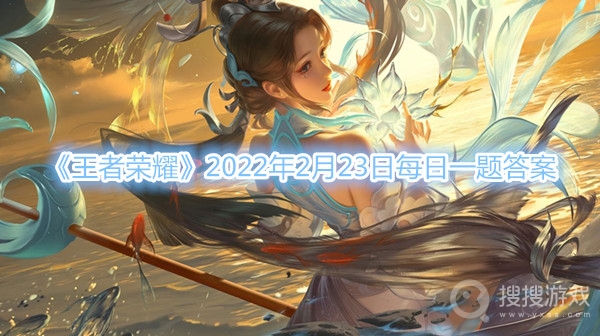 王者荣耀2022年2月23日每日一题答案-王者荣耀2022年2月23日每日一题答案分享