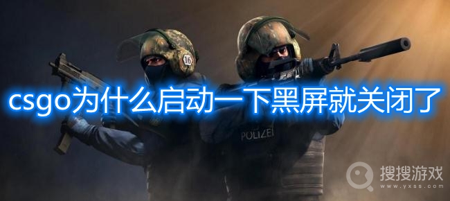 csgo为什么启动一下黑屏就关闭了-csgo启动黑屏自动退出解决方法