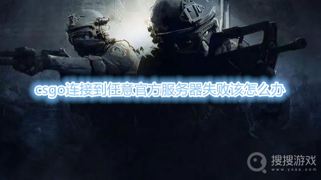 csgo连接到任意官方服务器失败该怎么办-csgo连接服务器失败是什么原因