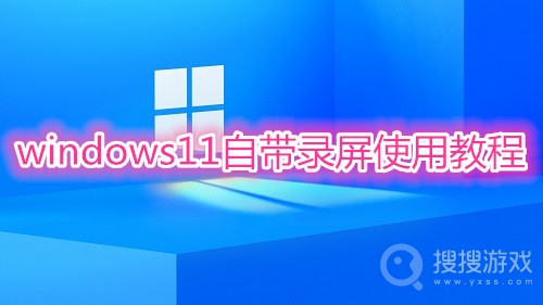 windows11自带录屏怎么用-windows11自带录屏使用教程