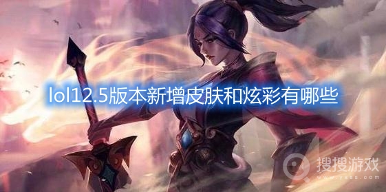 lol12.5版本新增皮肤有哪些-lol12.5版本新增炫彩有哪些