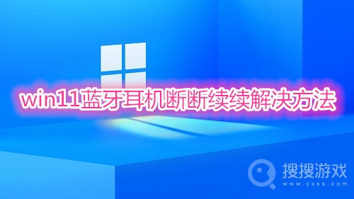 win11蓝牙耳机断断续续解决方法-win11蓝牙耳机断断续续怎么解决