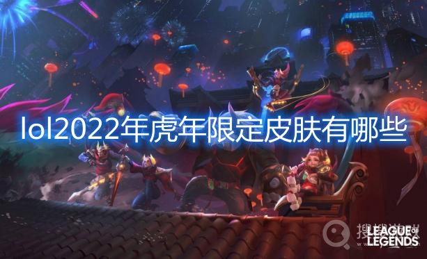 lol2022年虎年限定皮肤有哪些-lol2022年虎年限定皮肤爆料