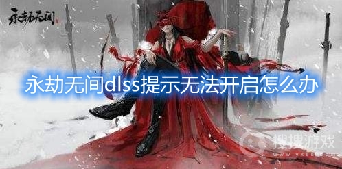 永劫无间dlss提示无法开启怎么办-永劫无间dlss提示无法开启解决方法