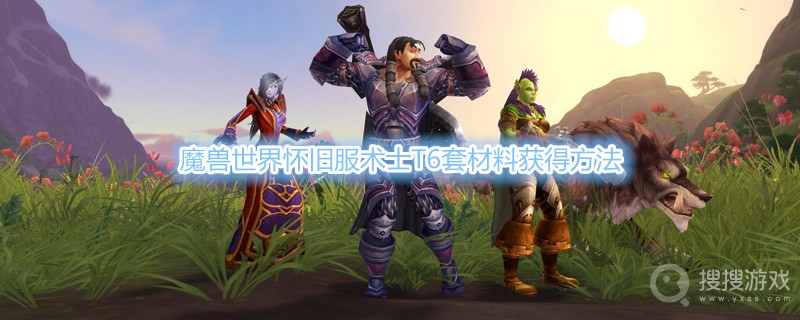 魔兽世界怀旧服术士T6套材料怎么得-魔兽世界怀旧服术士T6套材料获得方法