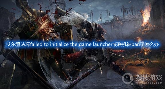 艾尔登法环failed to initialize the game launcher-艾尔登法环联机被ban怎么办